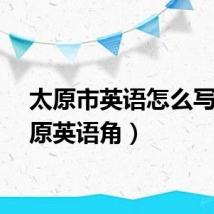 太原市英语怎么写（太原英语角）