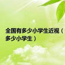 全国有多少小学生近视(全国有多少小学生)