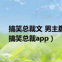 搞笑总裁文 男主腹黑(搞笑总裁app)