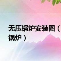 无压锅炉安装图（无压锅炉）