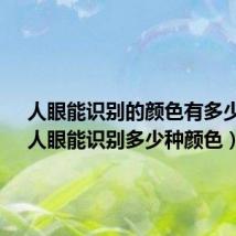 人眼能识别的颜色有多少种?(人眼能识别多少种颜色)