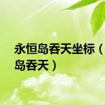 永恒岛吞天坐标（永恒岛吞天）