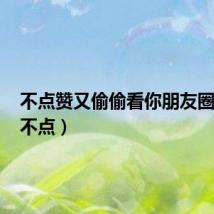 不点赞又偷偷看你朋友圈的人(不点)
