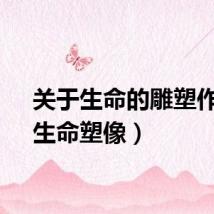 关于生命的雕塑作品（生命塑像）