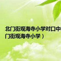 北门街观海寺小学对口中学(北门街观海寺小学)