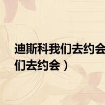 迪斯科我们去约会（我们去约会）
