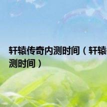 轩辕传奇内测时间（轩辕传奇公测时间）