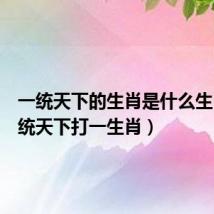 一统天下的生肖是什么生肖（一统天下打一生肖）