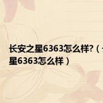 长安之星6363怎么样?（长安之星6363怎么样）