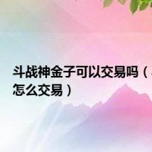 斗战神金子可以交易吗（斗战神怎么交易）