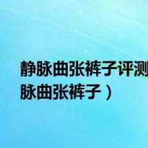 静脉曲张裤子评测（静脉曲张裤子）