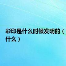 彩印是什么时候发明的(彩印是什么)
