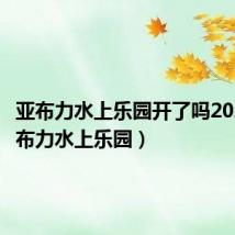 亚布力水上乐园开了吗2022（亚布力水上乐园）