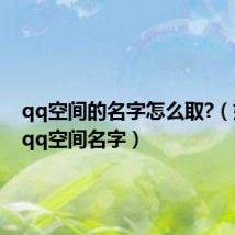 qq空间的名字怎么取?（好听的qq空间名字）