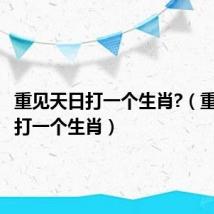 重见天日打一个生肖?（重见天日打一个生肖）