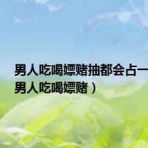 男人吃喝嫖赌抽都会占一样吗(男人吃喝嫖赌)