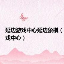 延边游戏中心延边象棋(延边游戏中心)