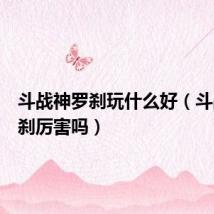 斗战神罗刹玩什么好(斗战神罗刹厉害吗)
