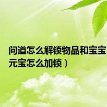 问道怎么解锁物品和宝宝（问道元宝怎么加锁）