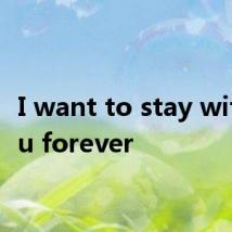 I want to stay with you forever