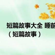 短篇故事大全 睡前故事(短篇故事)