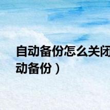 自动备份怎么关闭（自动备份）