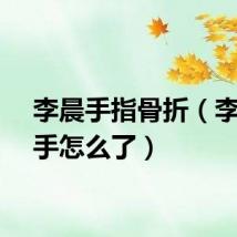 李晨手指骨折（李晨的手怎么了）