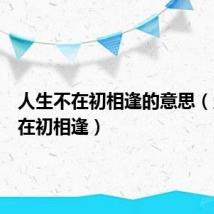 人生不在初相逢的意思(人生不在初相逢)