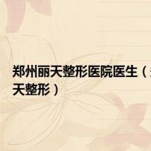 郑州丽天整形医院医生(郑州丽天整形)
