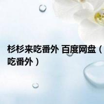 杉杉来吃番外 百度网盘(杉杉来吃番外)