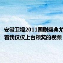 安徽卫视2011国剧盛典尤小刚带着我仅仅上台领奖的视频
