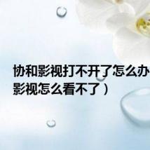 协和影视打不开了怎么办(协和影视怎么看不了)