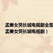 孟姜女哭长城电视剧全集免费(孟姜女哭长城电视剧)