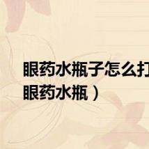 眼药水瓶子怎么打开(眼药水瓶)