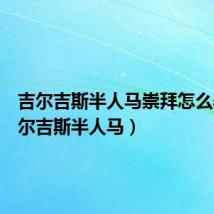吉尔吉斯半人马崇拜怎么弄（吉尔吉斯半人马）