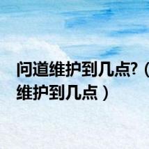 问道维护到几点?(问道维护到几点)