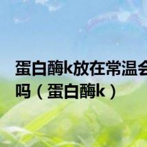 蛋白酶k放在常温会失效吗(蛋白酶k)