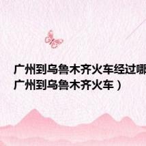 广州到乌鲁木齐火车经过哪些站(广州到乌鲁木齐火车)