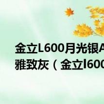 金立L600月光银A800雅致灰(金立l600)