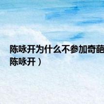 陈咏开为什么不参加奇葩说了(陈咏开)