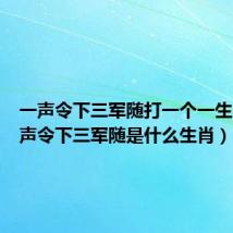 一声令下三军随打一个一生肖(一声令下三军随是什么生肖)