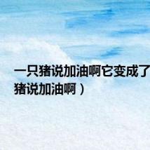 一只猪说加油啊它变成了什么(猪说加油啊)