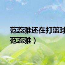 范蕊雅还在打篮球吗（范蕊雅）