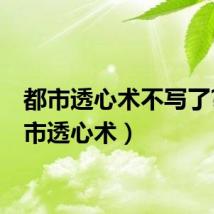 都市透心术不写了?(都市透心术)