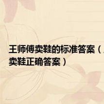 王师傅卖鞋的标准答案(王师傅卖鞋正确答案)