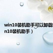 win10装机助手可以卸载吗(win10装机助手)
