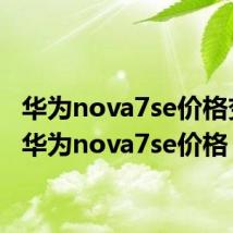 华为nova7se价格变动(华为nova7se价格)
