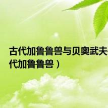 古代加鲁鲁兽与贝奥武夫兽(古代加鲁鲁兽)