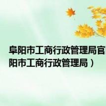 阜阳市工商行政管理局官网(阜阳市工商行政管理局)
