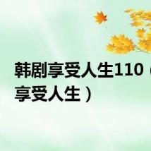 韩剧享受人生110(韩剧享受人生)